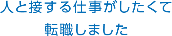 人と接する仕事がしたくて転職しました