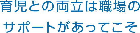 育児との両立は職場のサポートがあってこそ