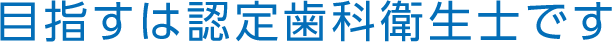 目指すは認定歯科衛生士です