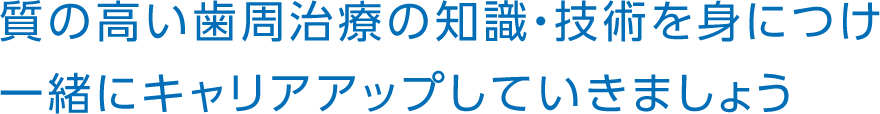質の高い歯周治療の知識・技術を身につけ、一緒にキャリアアップしていきましょう