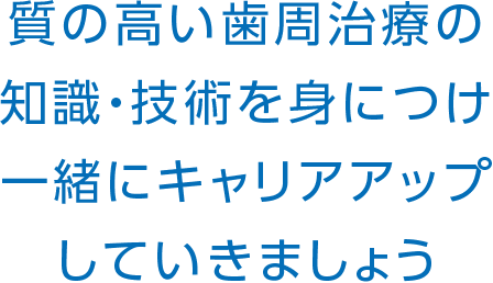 質の高い歯周治療の知識・技術を身につけ、一緒にキャリアアップしていきましょう