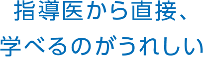 指導医から直接、学べるのがうれしい