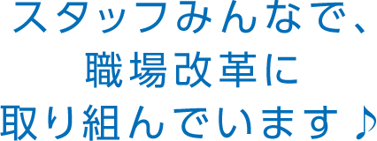 スタッフみんなで、職場改革に取り組んでいます♪