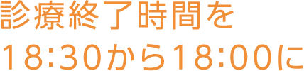 診療終了時間を18：30から18：00に